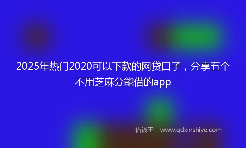 2025年热门2020可以下款的网贷口子，分享五个不用芝麻分能借的app