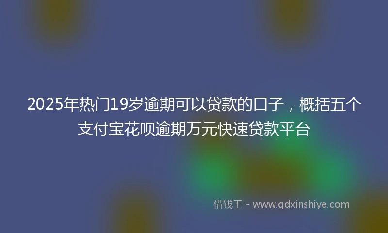 2025年热门19岁逾期可以贷款的口子，概括五个支付宝花呗逾期万元快速贷款平台