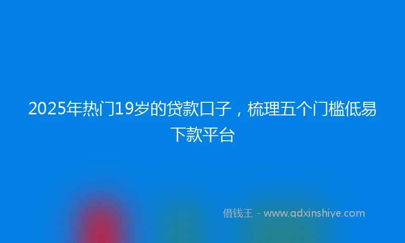 2025年热门19岁的贷款口子，梳理五个门槛低易下款平台