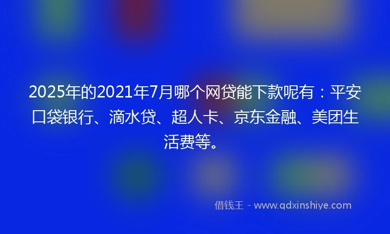 2025年的2021年7月哪个网贷能下款呢有：平安口袋银行、滴水贷、超人卡、京东金融、美团生活费等。