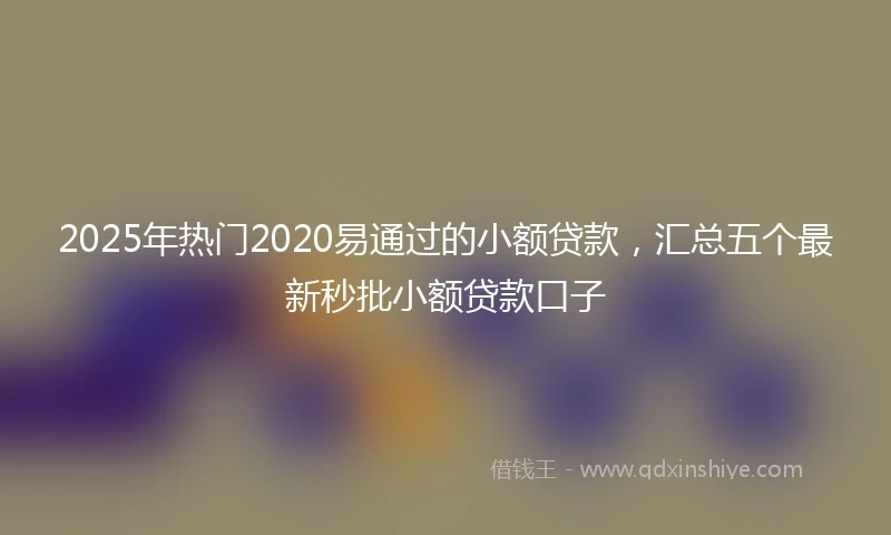 2025年热门2020易通过的小额贷款，汇总五个最新秒批小额贷款口子