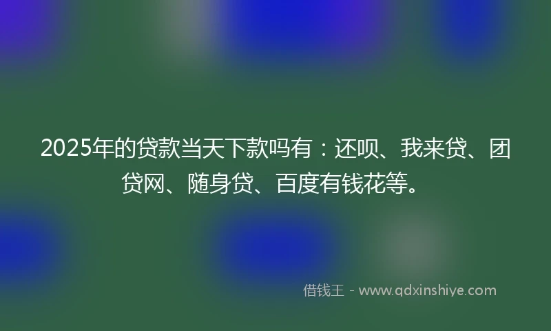 2025年的贷款当天下款吗有：还呗、我来贷、团贷网、随身贷、百度有钱花等。