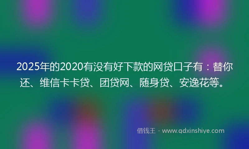 2025年的2020有没有好下款的网贷口子有：替你还、维信卡卡贷、团贷网、随身贷、安逸花等。