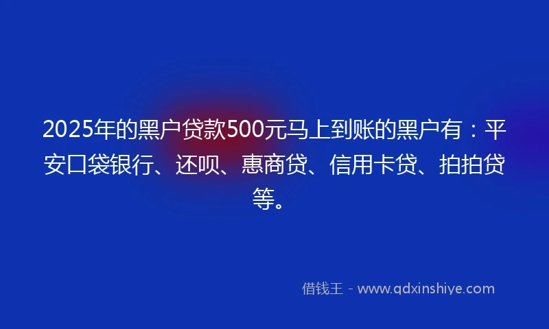 2025年的黑户贷款500元马上到账的黑户有：平安口袋银行、还呗、惠商贷、信用卡贷、拍拍贷等。