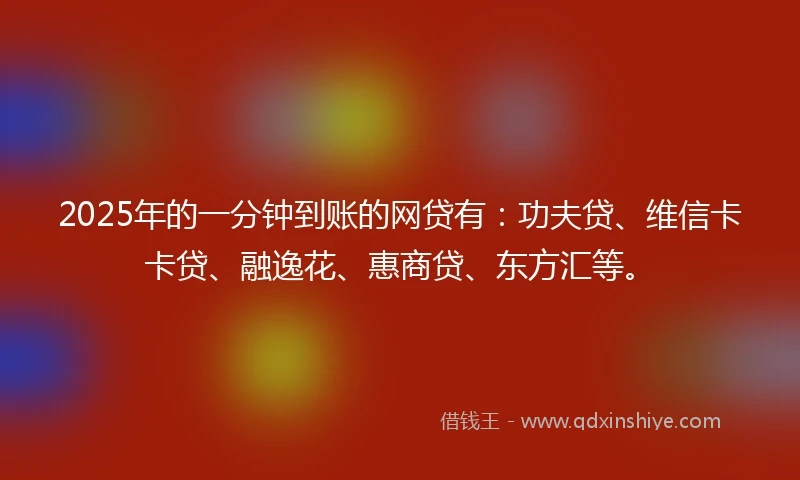 2025年的一分钟到账的网贷有：功夫贷、维信卡卡贷、融逸花、惠商贷、东方汇等。