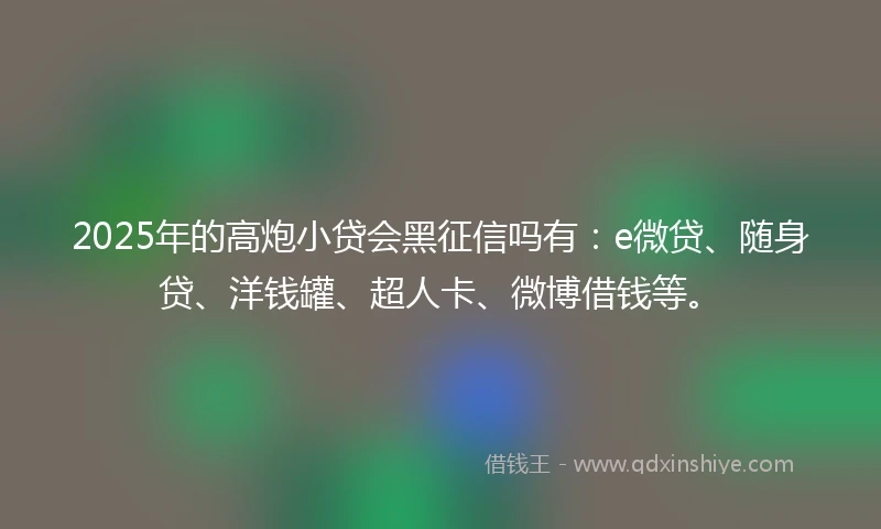 2025年的高炮小贷会黑征信吗有：e微贷、随身贷、洋钱罐、超人卡、微博借钱等。