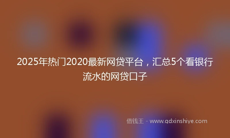 2025年热门2020最新网贷平台，汇总5个看银行流水的网贷口子