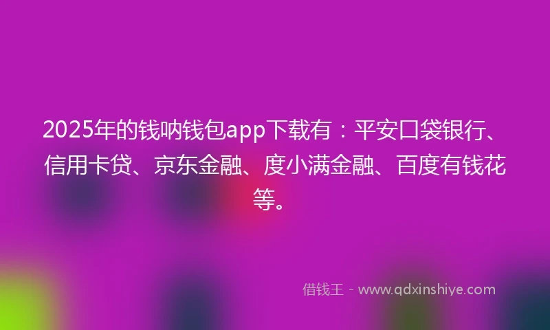 2025年的钱呐钱包app下载有：平安口袋银行、信用卡贷、京东金融、度小满金融、百度有钱花等。