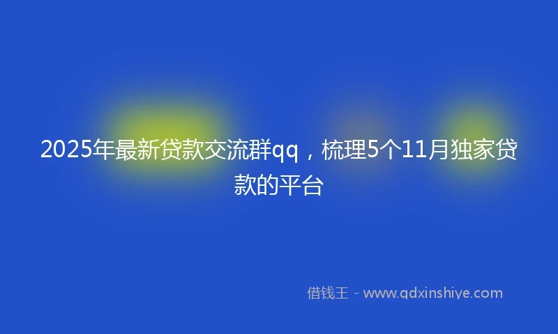 2025年最新贷款交流群qq，梳理5个11月独家贷款的平台