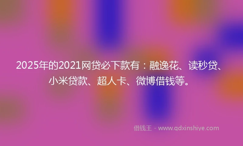 2025年的2021网贷必下款有：融逸花、读秒贷、小米贷款、超人卡、微博借钱等。