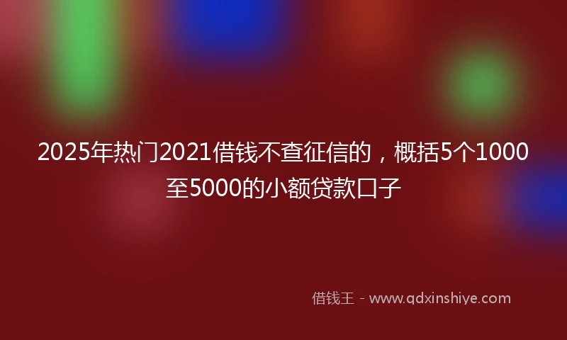 2025年热门2021借钱不查征信的，概括5个1000至5000的小额贷款口子