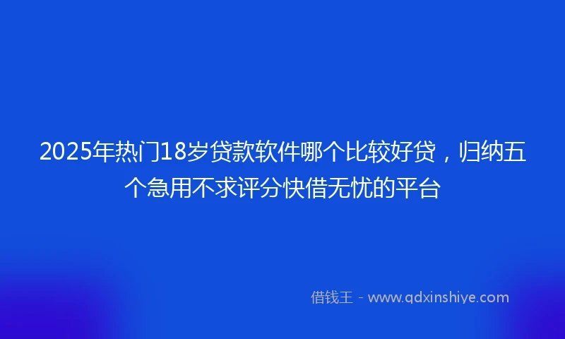 2025年热门18岁贷款软件哪个比较好贷，归纳五个急用不求评分快借无忧的平台