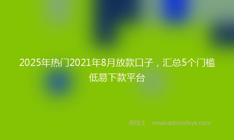 2025年热门2021年8月放款口子，汇总5个门槛低易下款平台