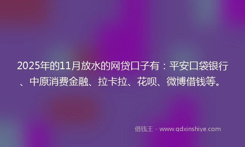 2025年的11月放水的网贷口子有：平安口袋银行、中原消费金融、拉卡拉、花呗、微博借钱等。