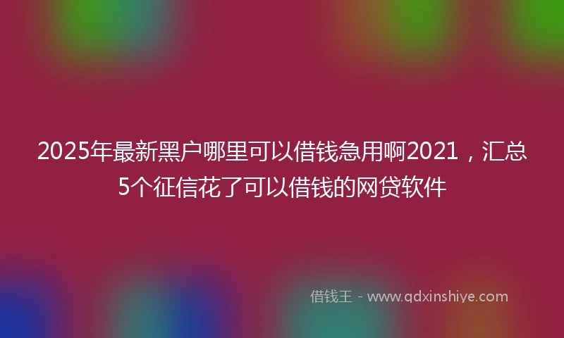 2025年最新黑户哪里可以借钱急用啊2021，汇总5个征信花了可以借钱的网贷软件