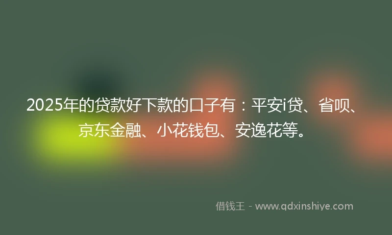 2025年的贷款好下款的口子有：平安i贷、省呗、京东金融、小花钱包、安逸花等。