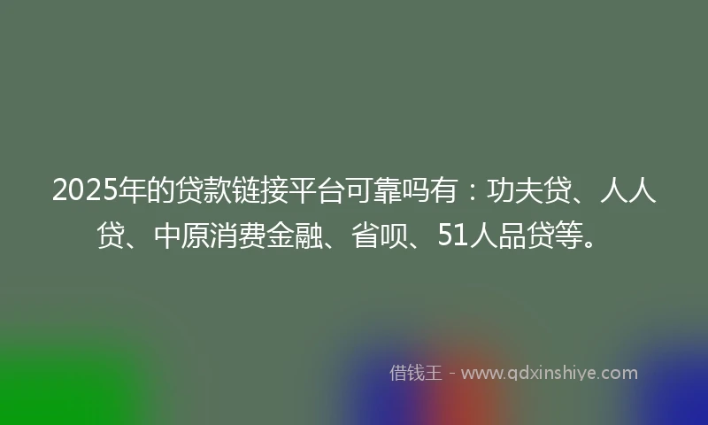 2025年的贷款链接平台可靠吗有：功夫贷、人人贷、中原消费金融、省呗、51人品贷等。