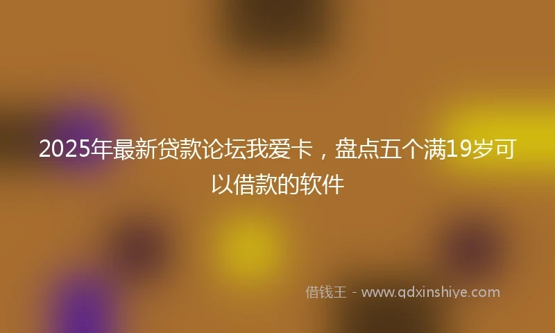 2025年最新贷款论坛我爱卡，盘点五个满19岁可以借款的软件