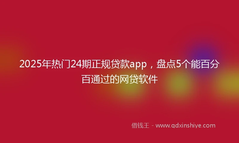 2025年热门24期正规贷款app，盘点5个能百分百通过的网贷软件