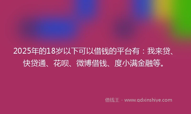 2025年的18岁以下可以借钱的平台有：我来贷、快贷通、花呗、微博借钱、度小满金融等。