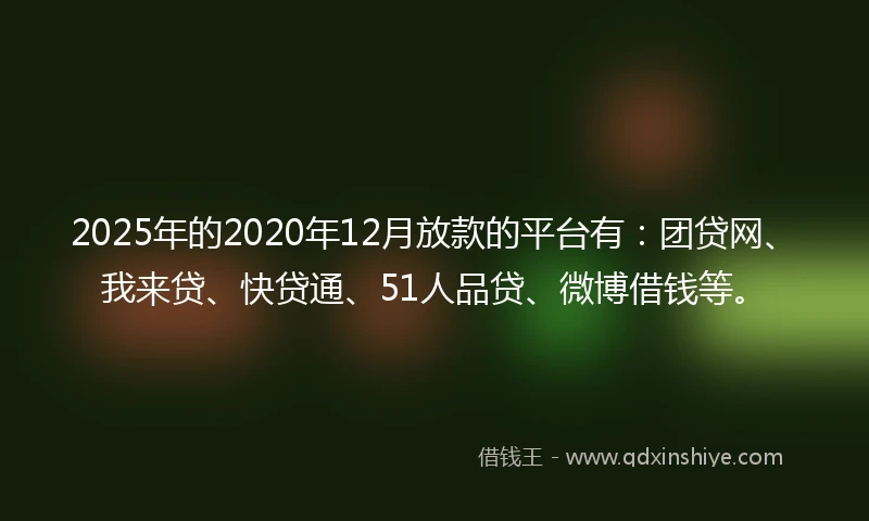 2025年的2020年12月放款的平台有：团贷网、我来贷、快贷通、51人品贷、微博借钱等。