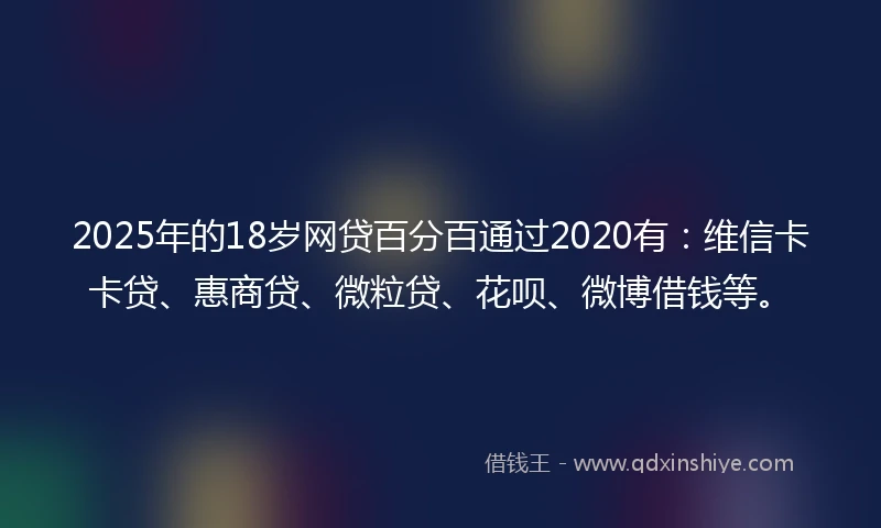 2025年的18岁网贷百分百通过2020有：维信卡卡贷、惠商贷、微粒贷、花呗、微博借钱等。