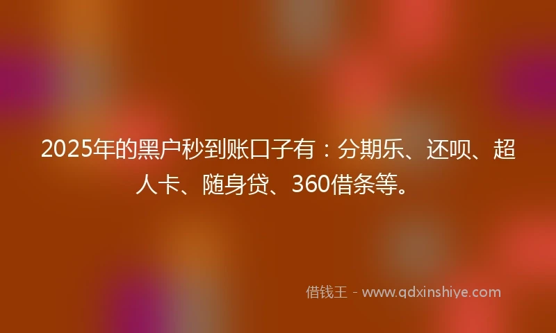 2025年的黑户秒到账口子有：分期乐、还呗、超人卡、随身贷、360借条等。