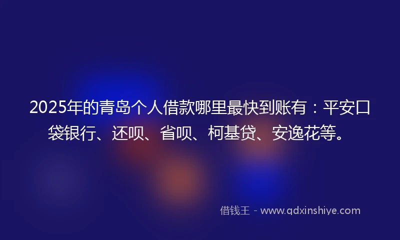 2025年的青岛个人借款哪里最快到账有：平安口袋银行、还呗、省呗、柯基贷、安逸花等。