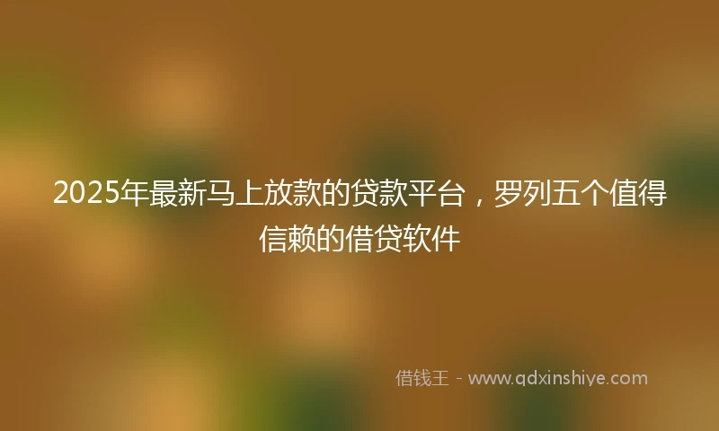 2025年最新马上放款的贷款平台，罗列五个值得信赖的借贷软件