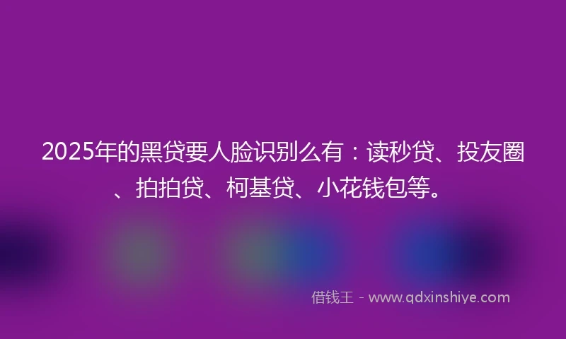 2025年的黑贷要人脸识别么有：读秒贷、投友圈、拍拍贷、柯基贷、小花钱包等。