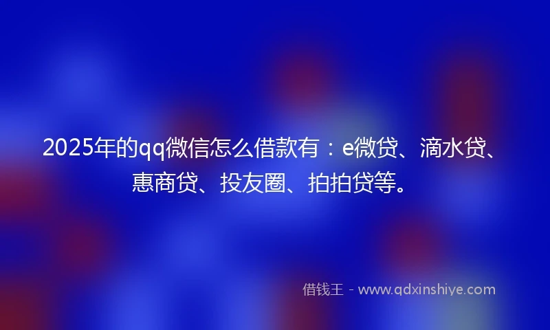 2025年的qq微信怎么借款有：e微贷、滴水贷、惠商贷、投友圈、拍拍贷等。