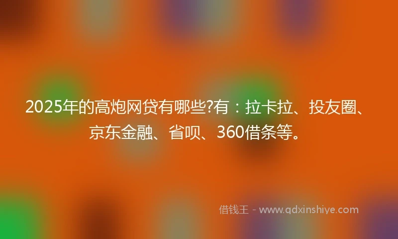 2025年的高炮网贷有哪些?有：拉卡拉、投友圈、京东金融、省呗、360借条等。