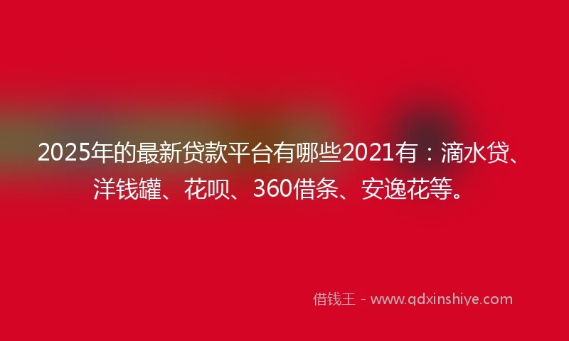 2025年的最新贷款平台有哪些2021有：滴水贷、洋钱罐、花呗、360借条、安逸花等。