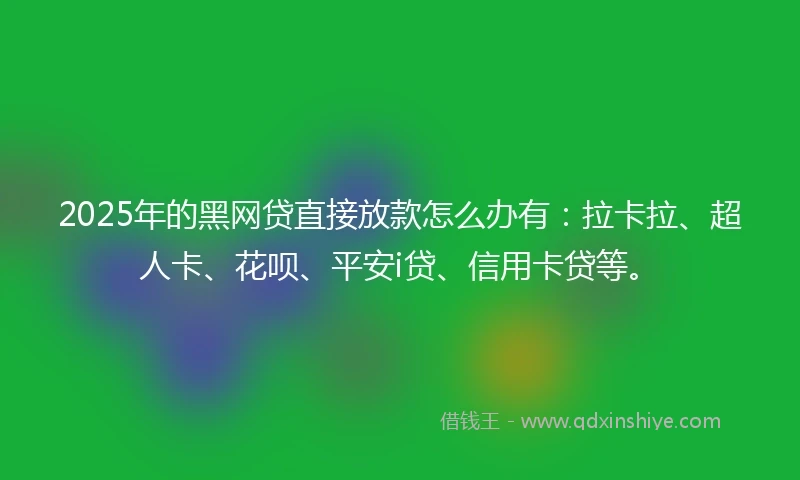 2025年的黑网贷直接放款怎么办有：拉卡拉、超人卡、花呗、平安i贷、信用卡贷等。