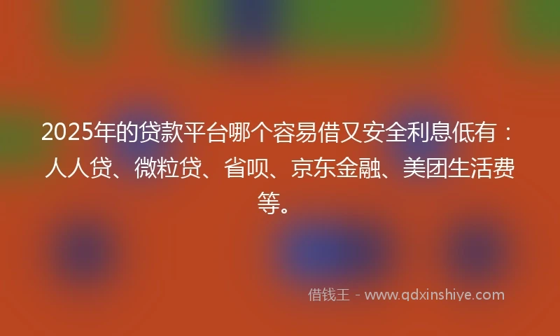 2025年的贷款平台哪个容易借又安全利息低有：人人贷、微粒贷、省呗、京东金融、美团生活费等。