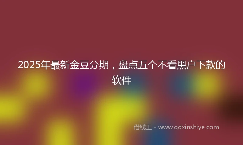 2025年最新金豆分期，盘点五个不看黑户下款的软件