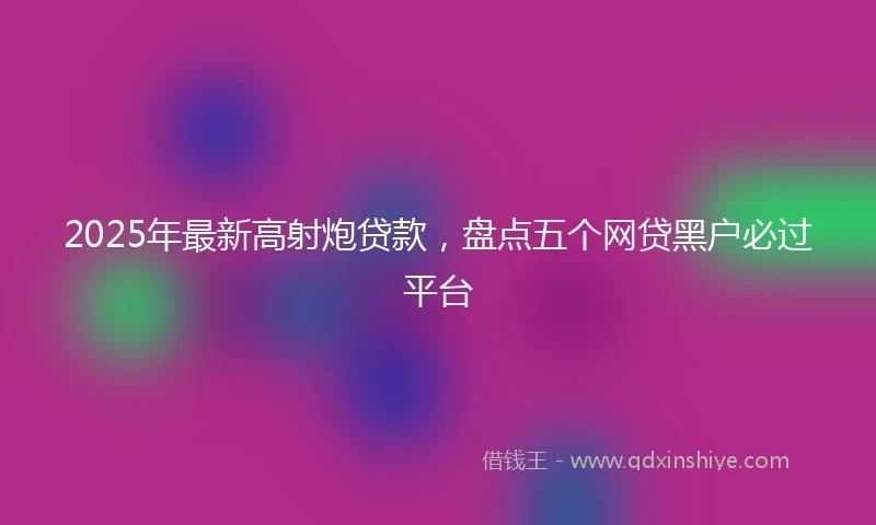 2025年最新高射炮贷款，盘点五个网贷黑户必过平台