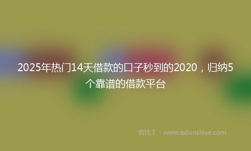 2025年热门14天借款的口子秒到的2020，归纳5个靠谱的借款平台
