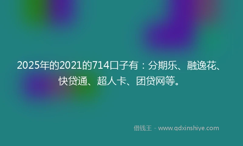 2025年的2021的714口子有：分期乐、融逸花、快贷通、超人卡、团贷网等。