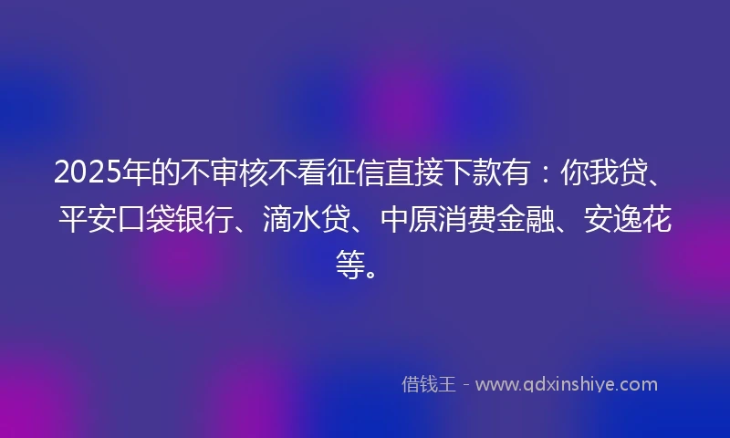 2025年的不审核不看征信直接下款有：你我贷、平安口袋银行、滴水贷、中原消费金融、安逸花等。