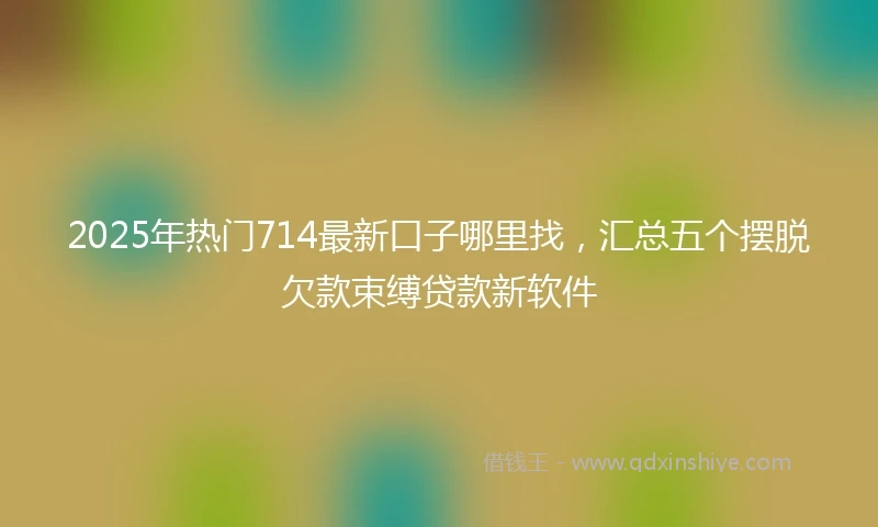 2025年热门714最新口子哪里找，汇总五个摆脱欠款束缚贷款新软件