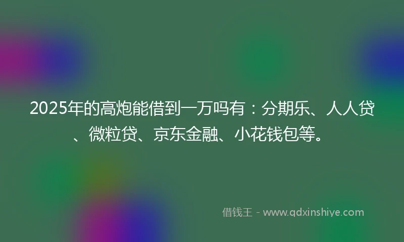 2025年的高炮能借到一万吗有：分期乐、人人贷、微粒贷、京东金融、小花钱包等。