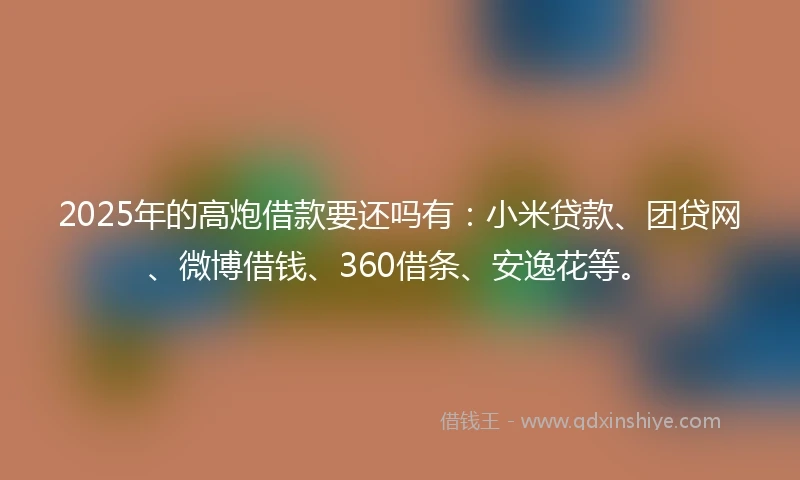 2025年的高炮借款要还吗有：小米贷款、团贷网、微博借钱、360借条、安逸花等。