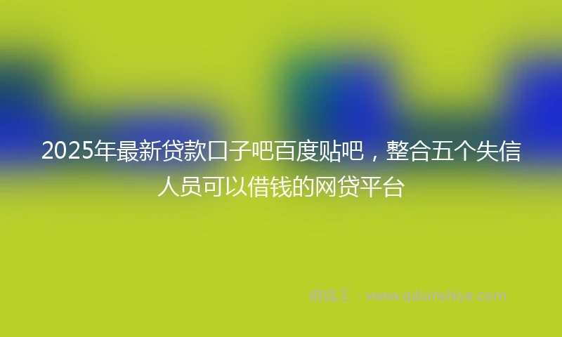2025年最新贷款口子吧百度贴吧，整合五个失信人员可以借钱的网贷平台