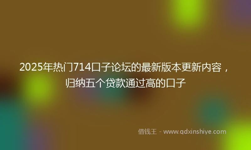 2025年热门714口子论坛的最新版本更新内容，归纳五个贷款通过高的口子