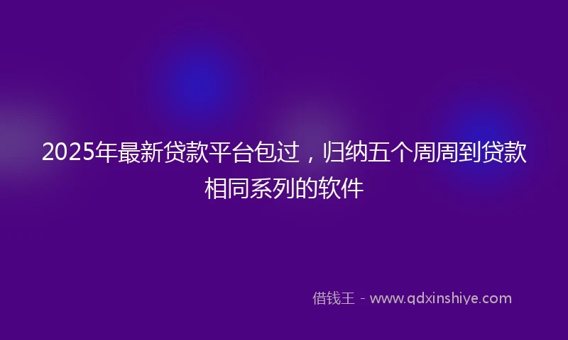 2025年最新贷款平台包过，归纳五个周周到贷款相同系列的软件