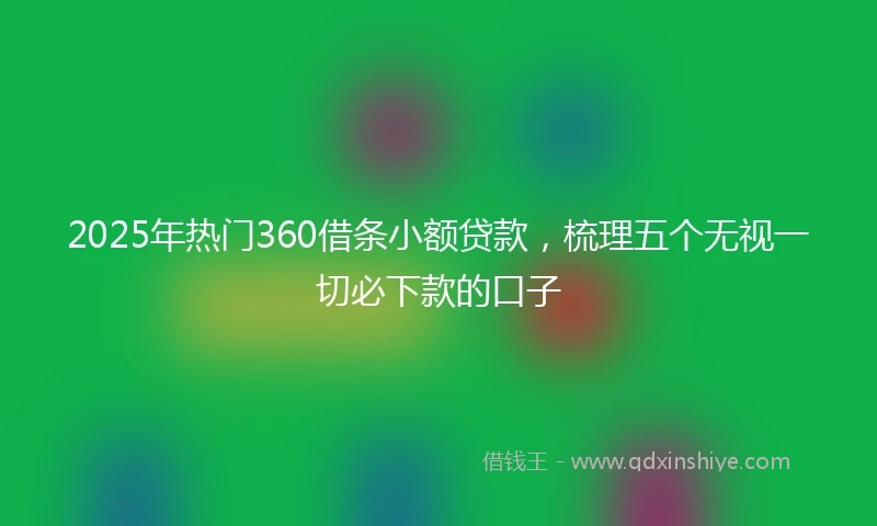 2025年热门360借条小额贷款，梳理五个无视一切必下款的口子