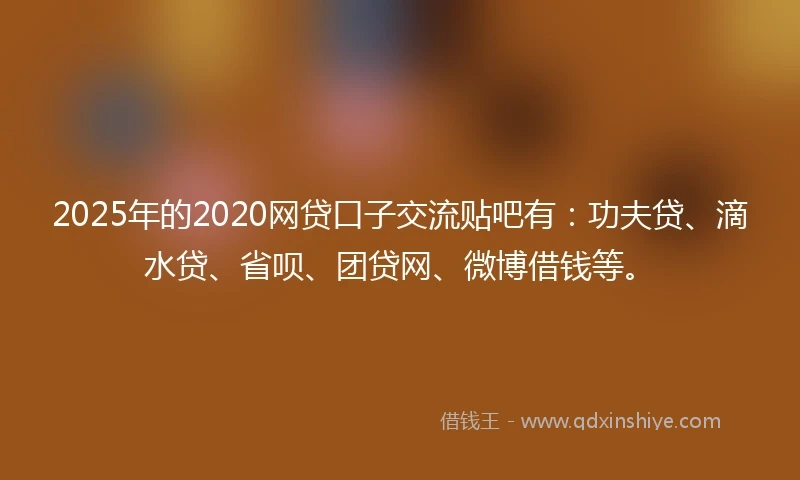 2025年的2020网贷口子交流贴吧有：功夫贷、滴水贷、省呗、团贷网、微博借钱等。