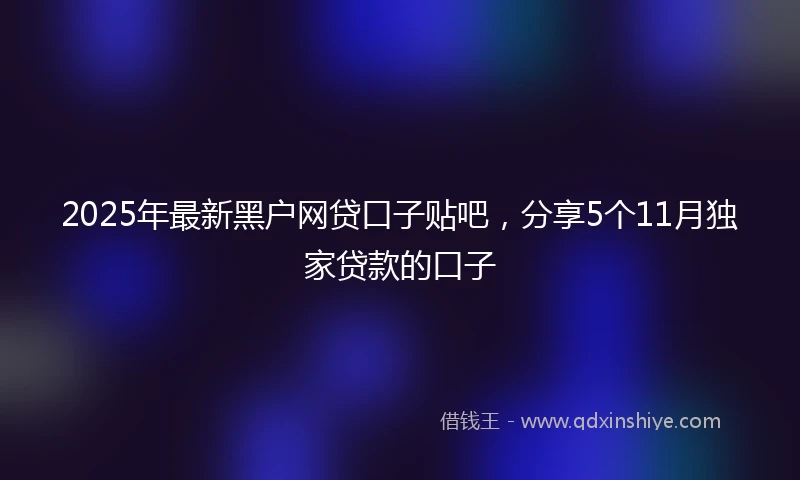 2025年最新黑户网贷口子贴吧，分享5个11月独家贷款的口子