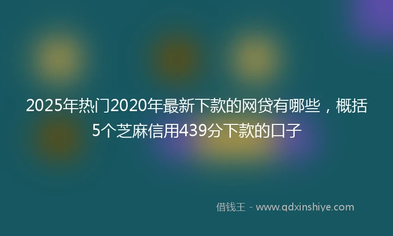 2025年热门2020年最新下款的网贷有哪些，概括5个芝麻信用439分下款的口子